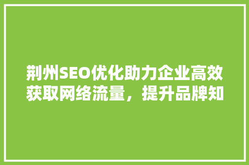 荆州SEO优化助力企业高效获取网络流量，提升品牌知名度