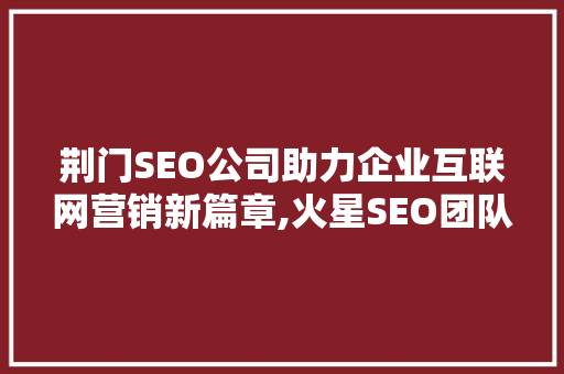 荆门SEO公司助力企业互联网营销新篇章,火星SEO团队详细