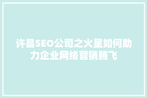许昌SEO公司之火星如何助力企业网络营销腾飞