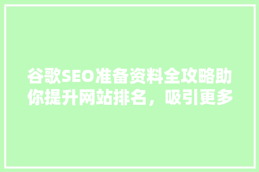谷歌SEO准备资料全攻略助你提升网站排名，吸引更多流量