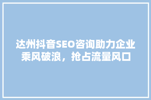 达州抖音SEO咨询助力企业乘风破浪，抢占流量风口
