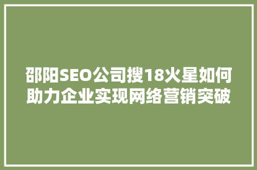 邵阳SEO公司搜18火星如何助力企业实现网络营销突破