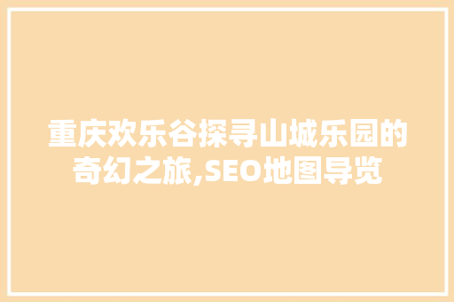 重庆欢乐谷探寻山城乐园的奇幻之旅,SEO地图导览