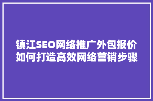 镇江SEO网络推广外包报价如何打造高效网络营销步骤