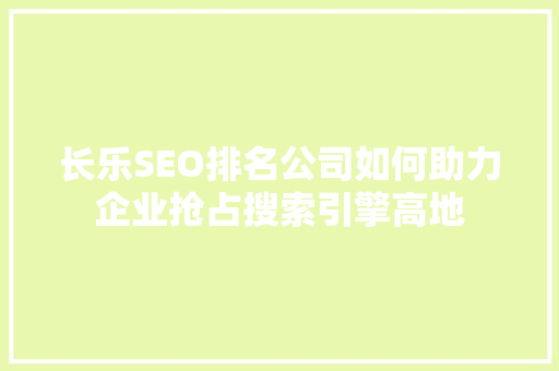 长乐SEO排名公司如何助力企业抢占搜索引擎高地