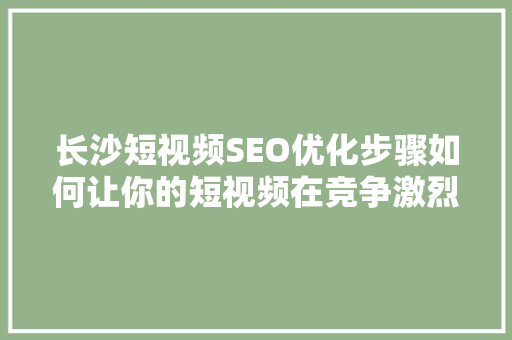 长沙短视频SEO优化步骤如何让你的短视频在竞争激烈的市场中脱颖而出  第1张
