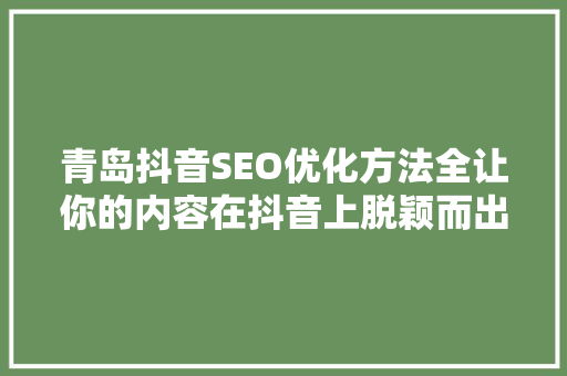 青岛抖音SEO优化方法全让你的内容在抖音上脱颖而出