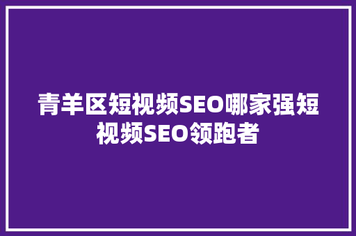 青羊区短视频SEO哪家强短视频SEO领跑者  第1张