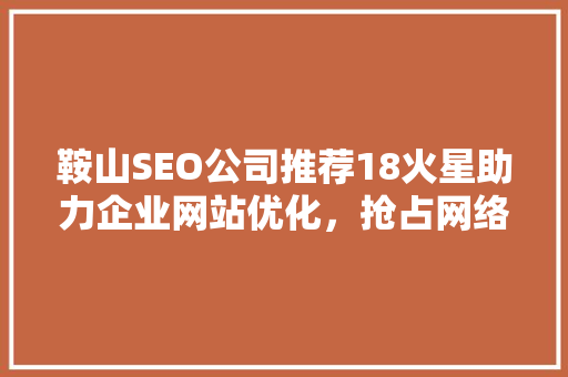 鞍山SEO公司推荐18火星助力企业网站优化，抢占网络市场先机