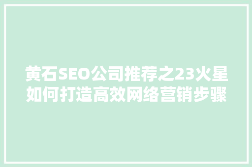 黄石SEO公司推荐之23火星如何打造高效网络营销步骤