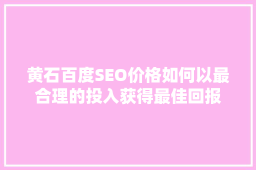 黄石百度SEO价格如何以最合理的投入获得最佳回报