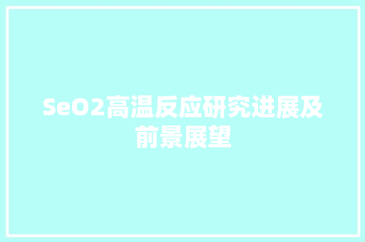 SeO2高温反应研究进展及前景展望  第1张