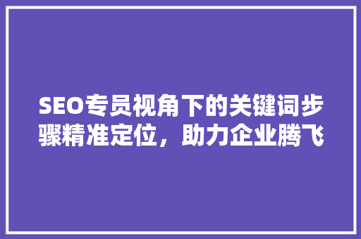 SEO专员视角下的关键词步骤精准定位，助力企业腾飞