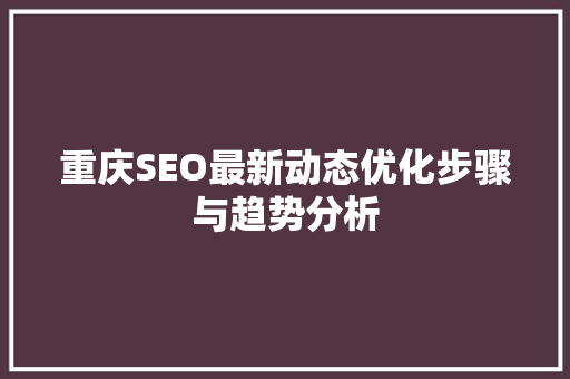 重庆SEO最新动态优化步骤与趋势分析
