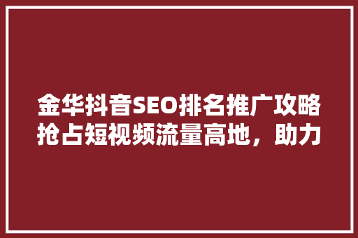 金华抖音SEO排名推广攻略抢占短视频流量高地，助力企业品牌腾飞  第1张
