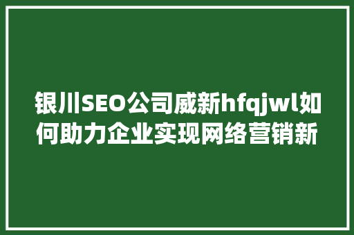 银川SEO公司威新hfqjwl如何助力企业实现网络营销新突破