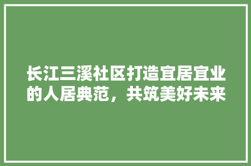 长江三溪社区打造宜居宜业的人居典范，共筑美好未来