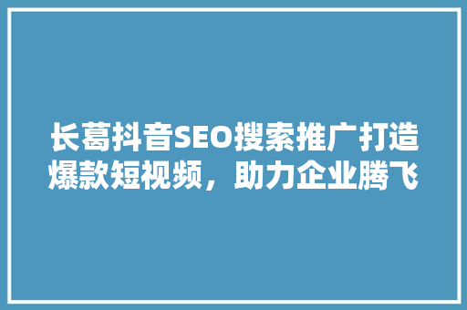 长葛抖音SEO搜索推广打造爆款短视频，助力企业腾飞