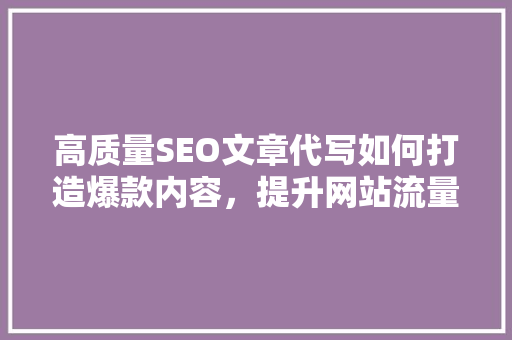 高质量SEO文章代写如何打造爆款内容，提升网站流量