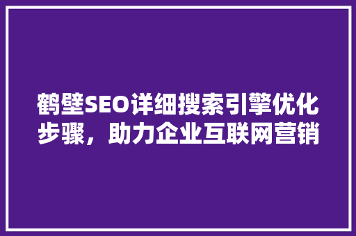 鹤壁SEO详细搜索引擎优化步骤，助力企业互联网营销腾飞  第1张