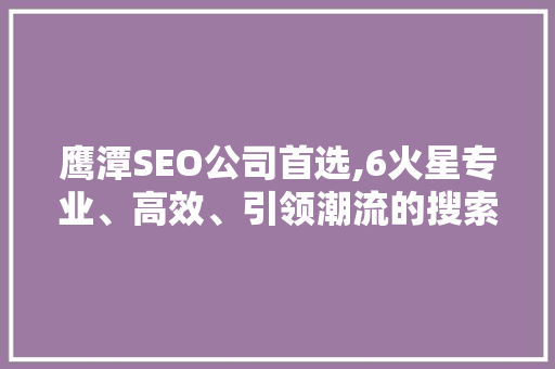 鹰潭SEO公司首选,6火星专业、高效、引领潮流的搜索引擎优化专家
