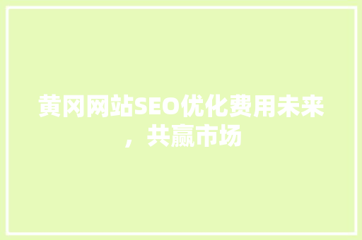 黄冈网站SEO优化费用未来，共赢市场