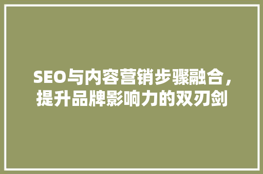 SEO与内容营销步骤融合，提升品牌影响力的双刃剑  第1张