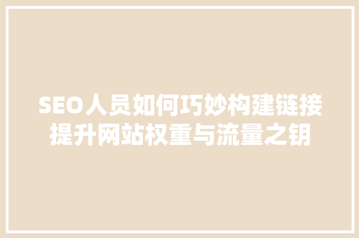 SEO人员如何巧妙构建链接提升网站权重与流量之钥