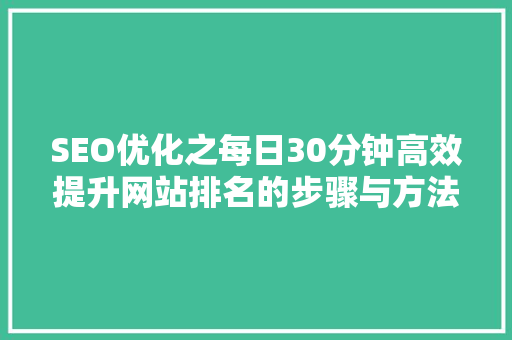SEO优化之每日30分钟高效提升网站排名的步骤与方法