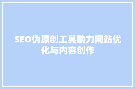 SEO伪原创工具助力网站优化与内容创作