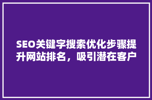 SEO关键字搜索优化步骤提升网站排名，吸引潜在客户