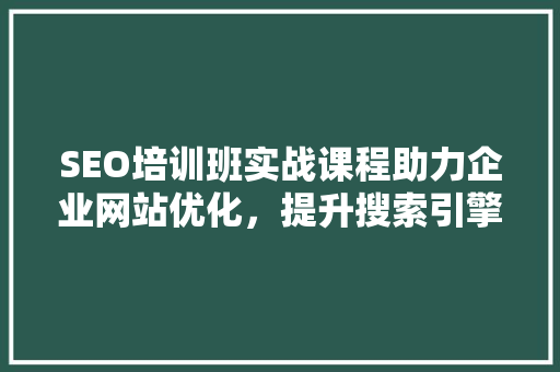 SEO培训班实战课程助力企业网站优化，提升搜索引擎排名