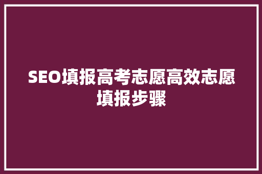 SEO填报高考志愿高效志愿填报步骤