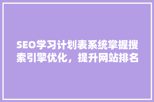 SEO学习计划表系统掌握搜索引擎优化，提升网站排名与流量
