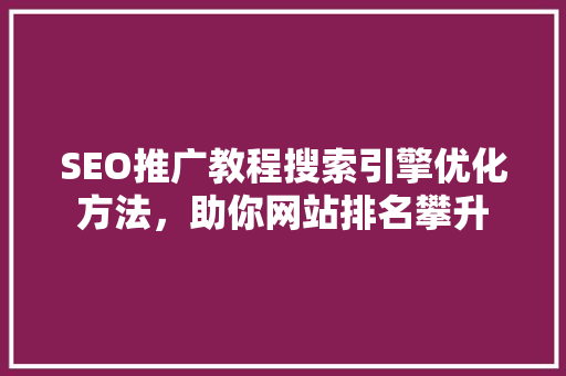 SEO推广教程搜索引擎优化方法，助你网站排名攀升