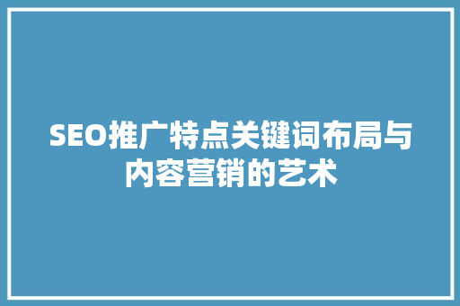 SEO推广特点关键词布局与内容营销的艺术