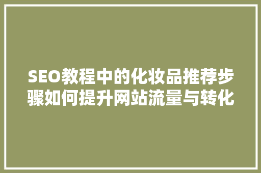 SEO教程中的化妆品推荐步骤如何提升网站流量与转化率