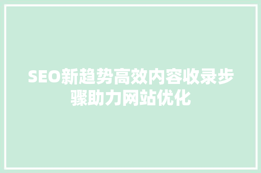 SEO新趋势高效内容收录步骤助力网站优化