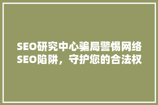 SEO研究中心骗局警惕网络SEO陷阱，守护您的合法权益  第1张