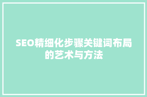 SEO精细化步骤关键词布局的艺术与方法