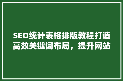 SEO统计表格排版教程打造高效关键词布局，提升网站搜索引擎排名