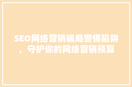 SEO网络营销骗局警惕陷阱，守护你的网络营销预算