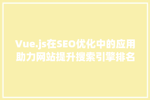 Vue.js在SEO优化中的应用助力网站提升搜索引擎排名