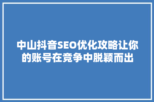 中山抖音SEO优化攻略让你的账号在竞争中脱颖而出