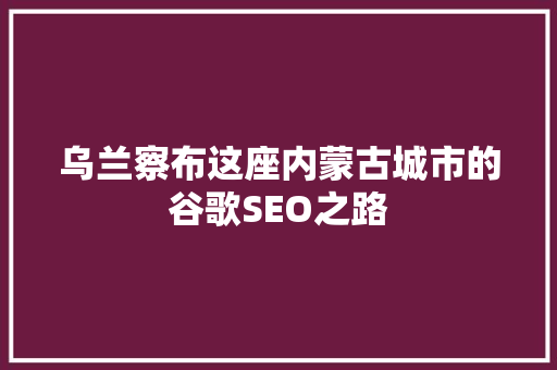 乌兰察布这座内蒙古城市的谷歌SEO之路
