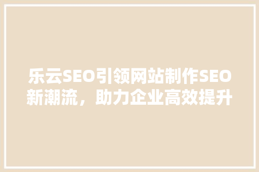 乐云SEO引领网站制作SEO新潮流，助力企业高效提升网站排名