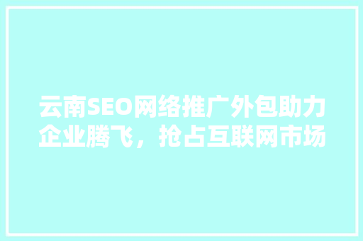 云南SEO网络推广外包助力企业腾飞，抢占互联网市场先机