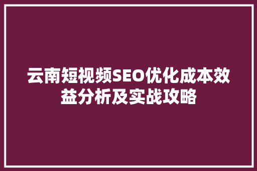 云南短视频SEO优化成本效益分析及实战攻略