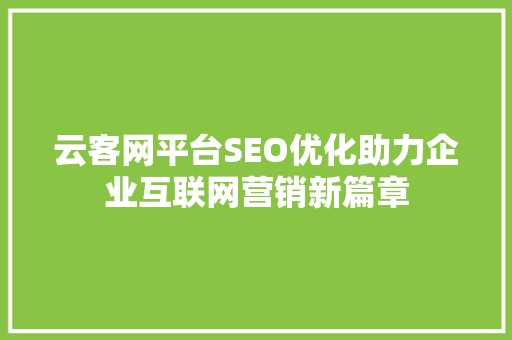 云客网平台SEO优化助力企业互联网营销新篇章