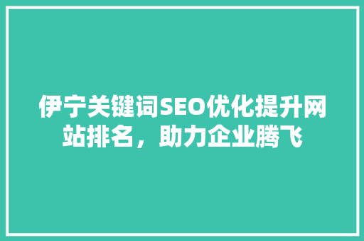 伊宁关键词SEO优化提升网站排名，助力企业腾飞  第1张